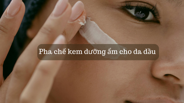 Pha chế kem dưỡng ẩm cho da dầu